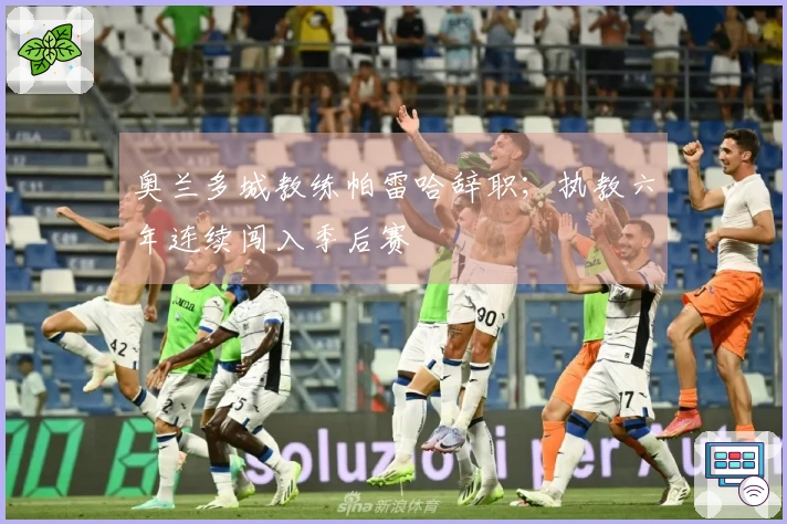 奥兰多城教练帕雷哈辞职；执教六年连续闯入季后赛