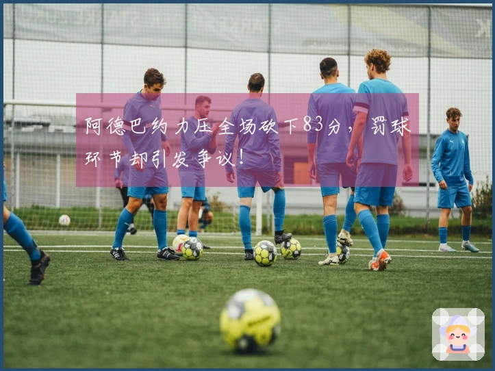 阿德巴约力压全场砍下83分，罚球环节却引发争议！