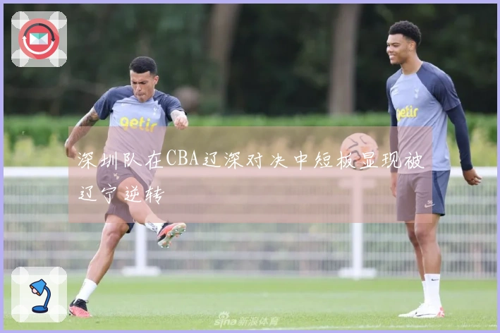 深圳队在CBA辽深对决中短板显现被辽宁逆转