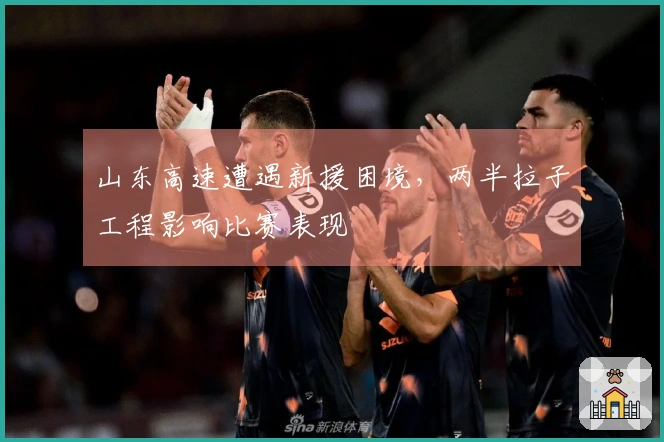 山东高速遭遇新援困境，两半拉子工程影响比赛表现