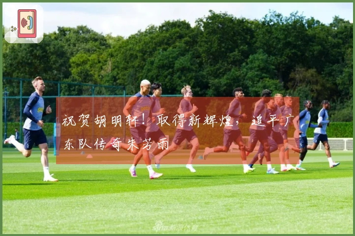 祝贺胡明轩！取得新辉煌，追平广东队传奇朱芳雨