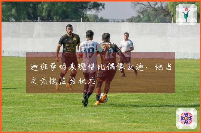 迪班萨的表现堪比偶像麦迪，他当之无愧应为状元