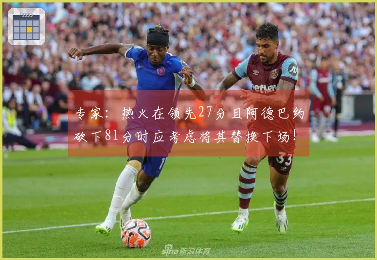 专家：热火在领先27分且阿德巴约砍下81分时应考虑将其替换下场！