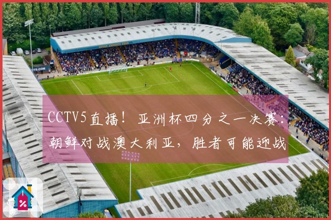CCTV5直播！亚洲杯四分之一决赛：朝鲜对战澳大利亚，胜者可能迎战中国女足