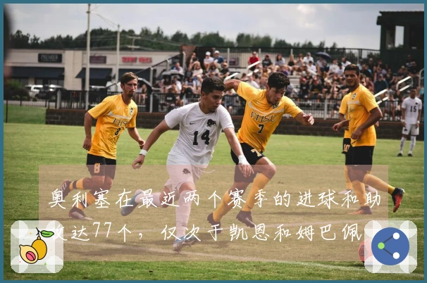 奥利塞在最近两个赛季的进球和助攻达77个，仅次于凯恩和姆巴佩