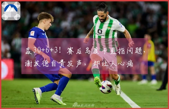 轰30+6+3！赛后乌度卡直指问题，谢泼德自责发声，却让人心痛