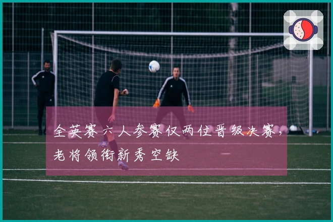 全英赛六人参赛仅两位晋级决赛，老将领衔新秀空缺