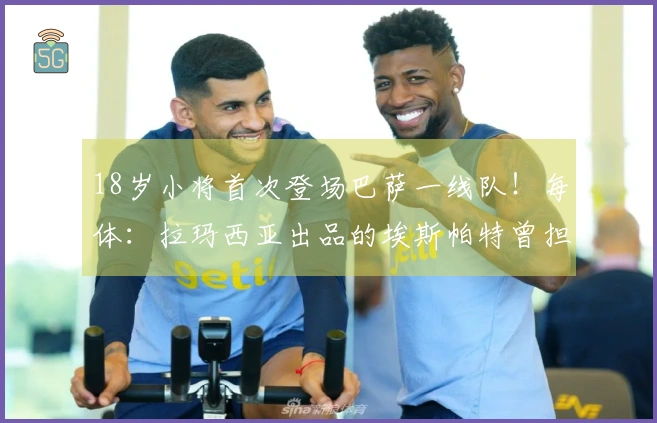 18岁小将首次登场巴萨一线队！每体：拉玛西亚出品的埃斯帕特曾担任中场