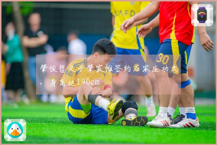 肇俊哲之子肇宸惟签约石家庄功夫，身高达190cm