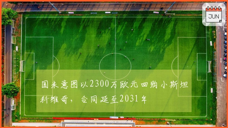 国米意图以2300万欧元回购小斯坦科维奇，合同延至2031年