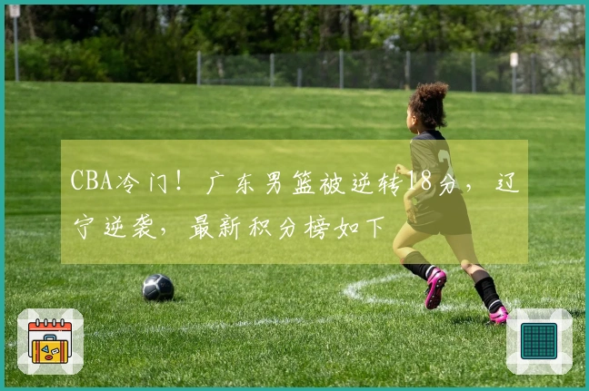 CBA冷门！广东男篮被逆转18分，辽宁逆袭，最新积分榜如下