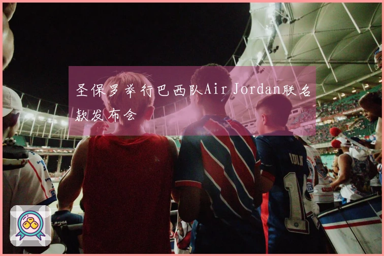 圣保罗举行巴西队Air Jordan联名款发布会