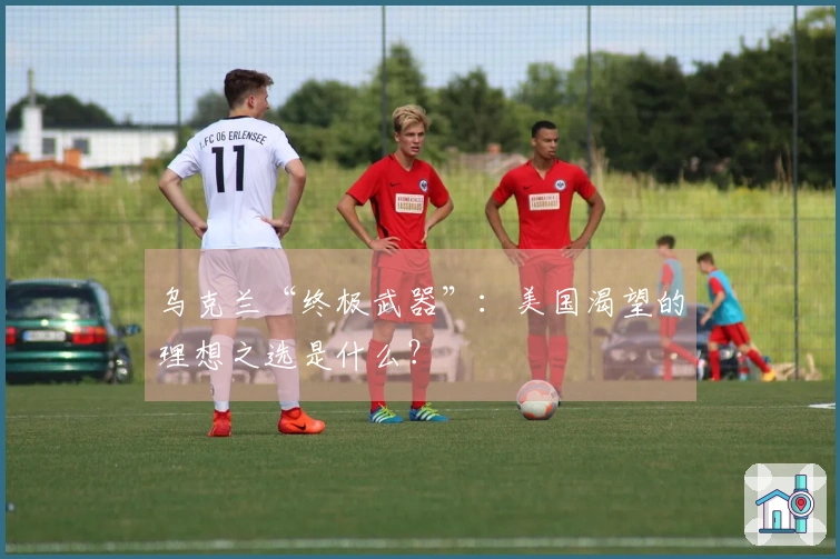 乌克兰“终极武器”：美国渴望的理想之选是什么？