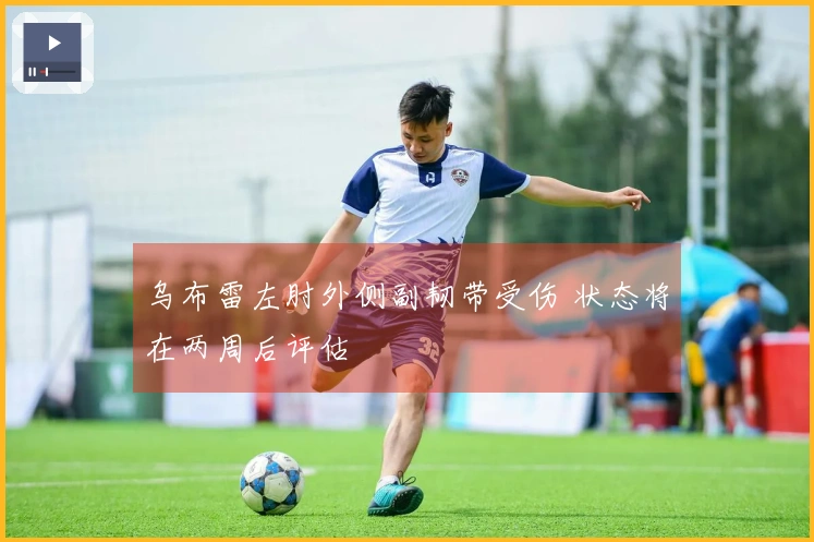 乌布雷左肘外侧副韧带受伤 状态将在两周后评估