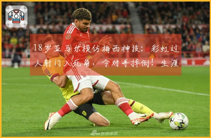 18岁亚马尔模仿梅西神技：彩虹过人射门入死角，令对手摔倒！生涯第50球