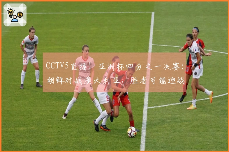 CCTV5直播！亚洲杯四分之一决赛：朝鲜对战澳大利亚，胜者可能迎战中国女足