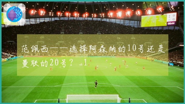范佩西——选择阿森纳的10号还是曼联的20号？_1