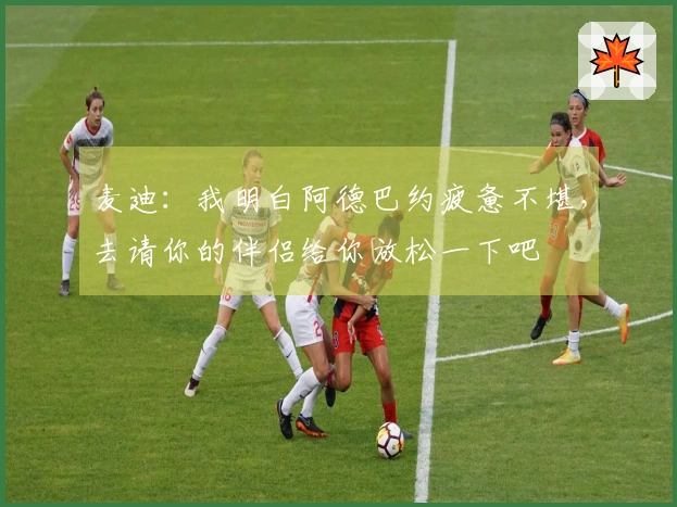 麦迪：我明白阿德巴约疲惫不堪，去请你的伴侣给你放松一下吧