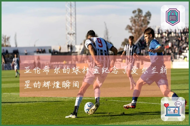 亚伦希尔的球杆盒纪念了爱尔兰新星的辉煌瞬间