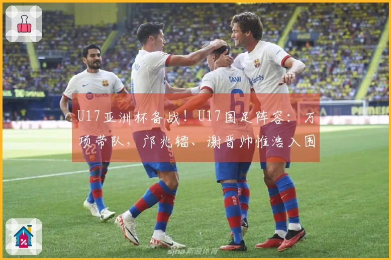 U17亚洲杯备战！U17国足阵容：万项带队，邝兆镭、谢晋帅惟浩入围