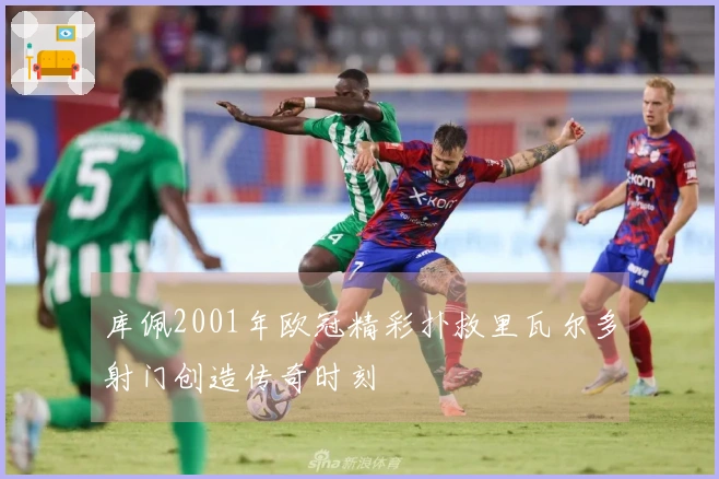 库佩2001年欧冠精彩扑救里瓦尔多射门创造传奇时刻