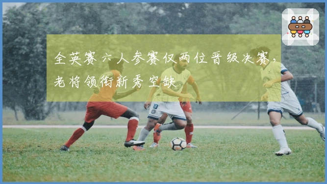 全英赛六人参赛仅两位晋级决赛，老将领衔新秀空缺