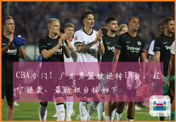 CBA冷门！广东男篮被逆转18分，辽宁逆袭，最新积分榜如下