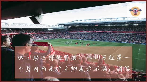 送上助攻却被替换！9000万红星一个月内两度对主帅表示不满，调侃道：总是我
