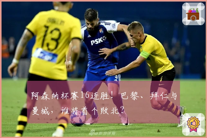 阿森纳杯赛16连胜！巴黎、拜仁与曼城，谁将首个败北？